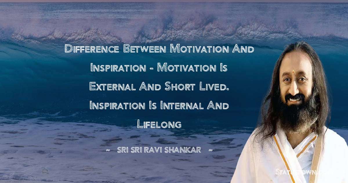 Sri Sri Ravi Shankar Quotes - Difference between motivation and inspiration - Motivation is external and short lived. Inspiration is internal and lifelong