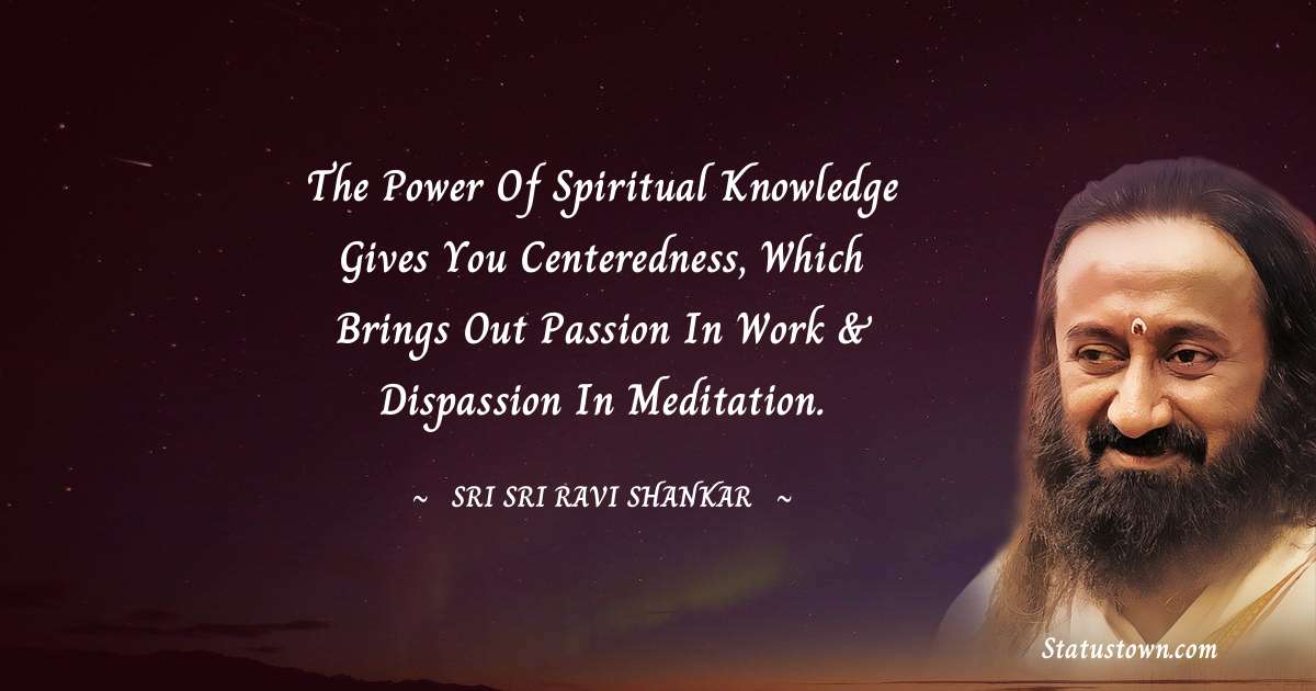 Sri Sri Ravi Shankar Quotes - The power of spiritual knowledge gives you centeredness, which brings out passion in work & dispassion in meditation.