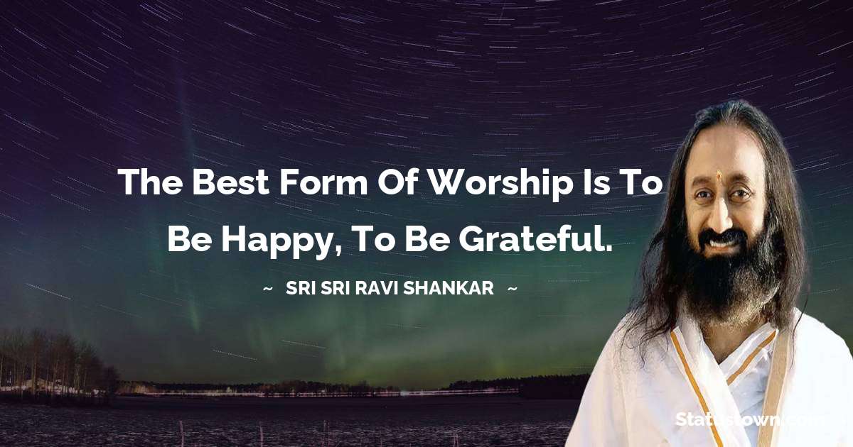 Sri Sri Ravi Shankar Quotes - The best form of worship is to be happy, to be grateful.