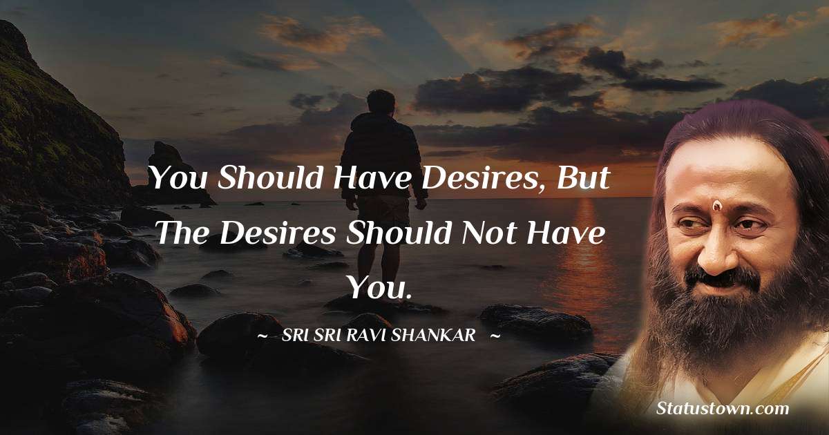 Sri Sri Ravi Shankar Quotes - You should have desires, but the desires should not have you.