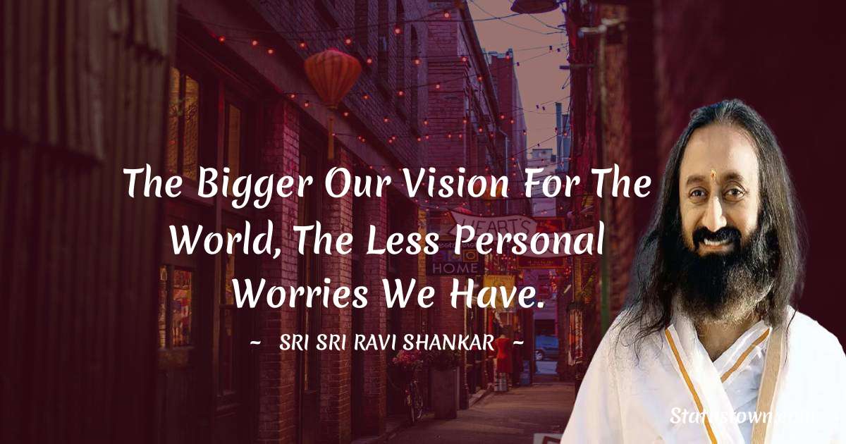 Sri Sri Ravi Shankar Quotes - The bigger our vision for the world, the less personal worries we have.