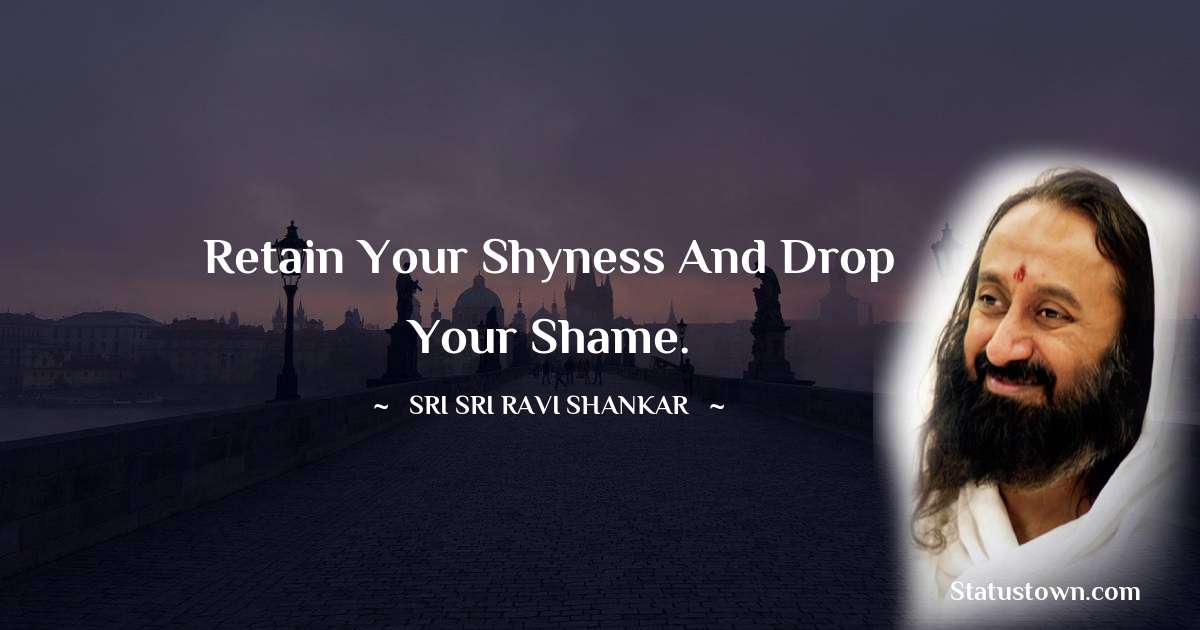 Sri Sri Ravi Shankar Quotes - Retain your shyness and drop your shame.