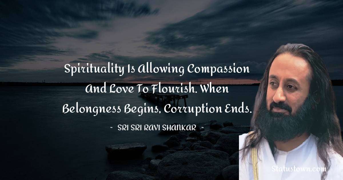 Sri Sri Ravi Shankar Quotes - Spirituality is allowing compassion and love to flourish. When belongness begins, corruption ends.