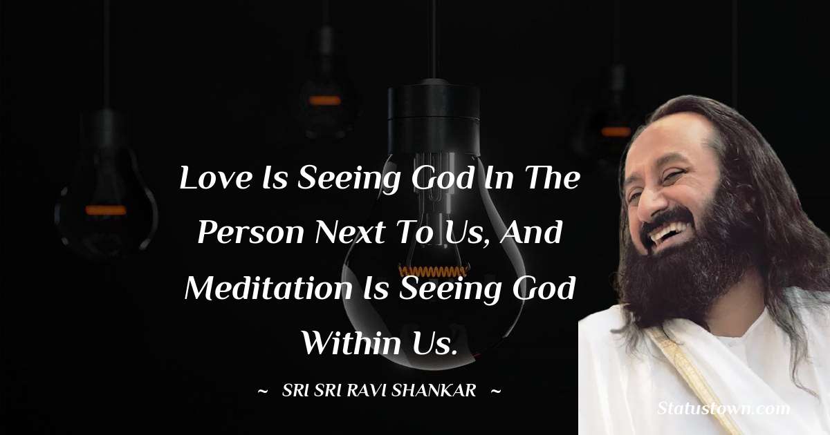 Love is seeing God in the person next to us, and meditation is seeing God within us.