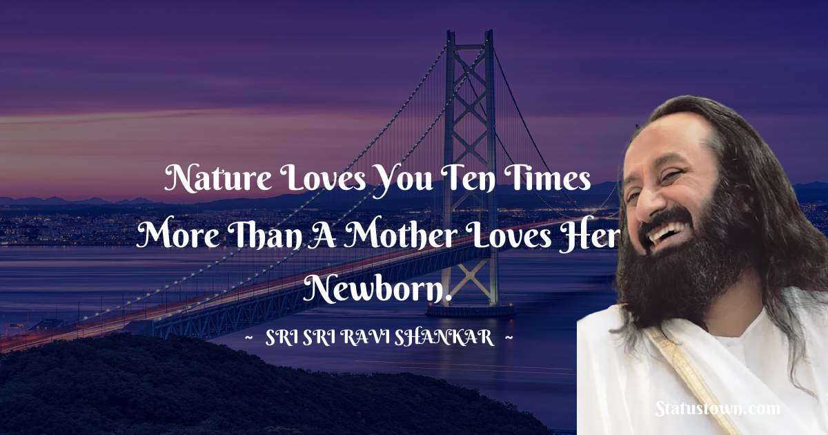 Sri Sri Ravi Shankar Quotes - Nature loves you ten times more than a mother loves her newborn.