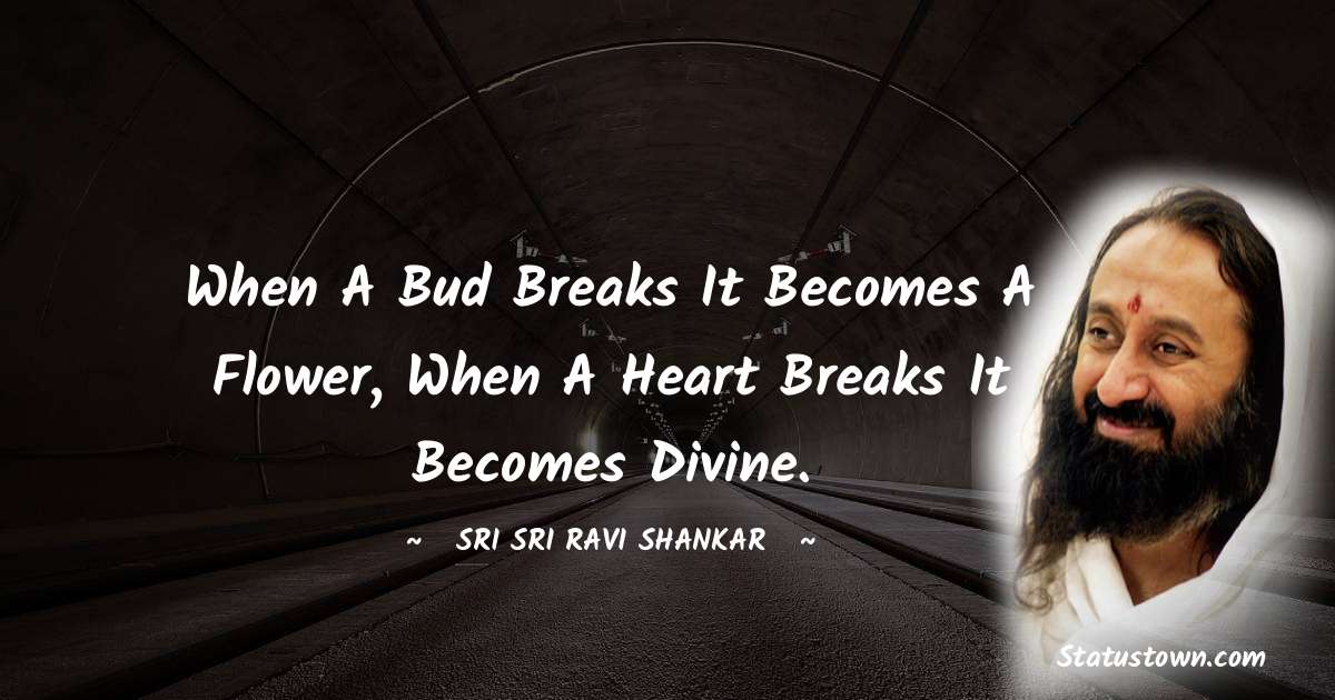 Sri Sri Ravi Shankar Quotes - When a bud breaks it becomes a flower, when a heart breaks it becomes divine.