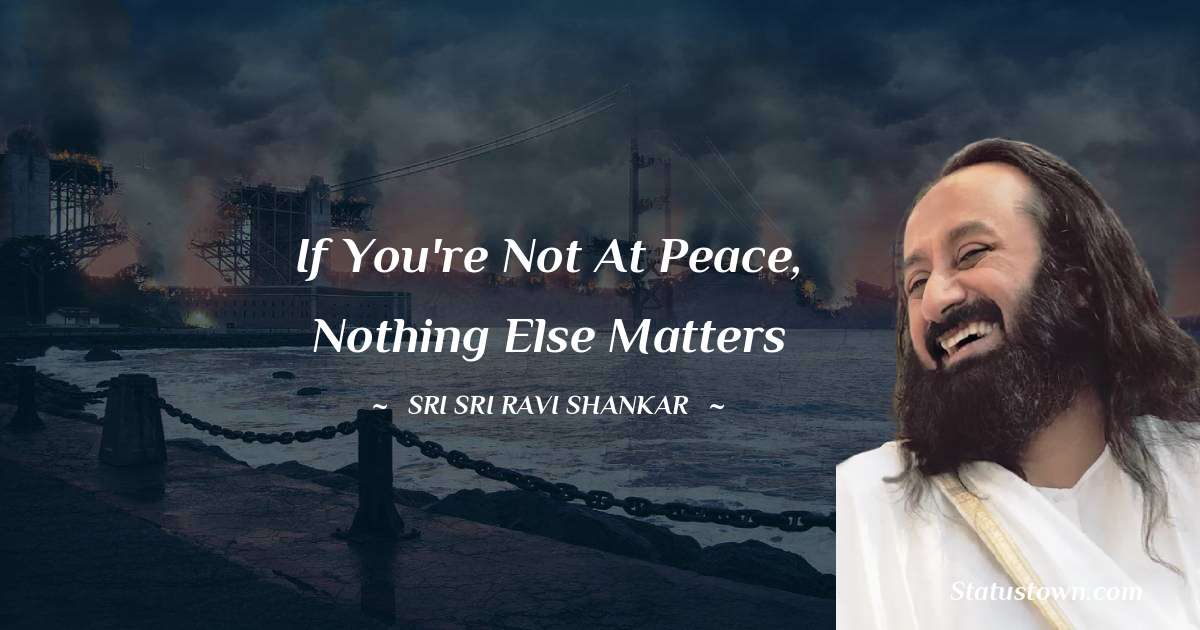 Sri Sri Ravi Shankar Quotes - If you're not at peace, nothing else matters