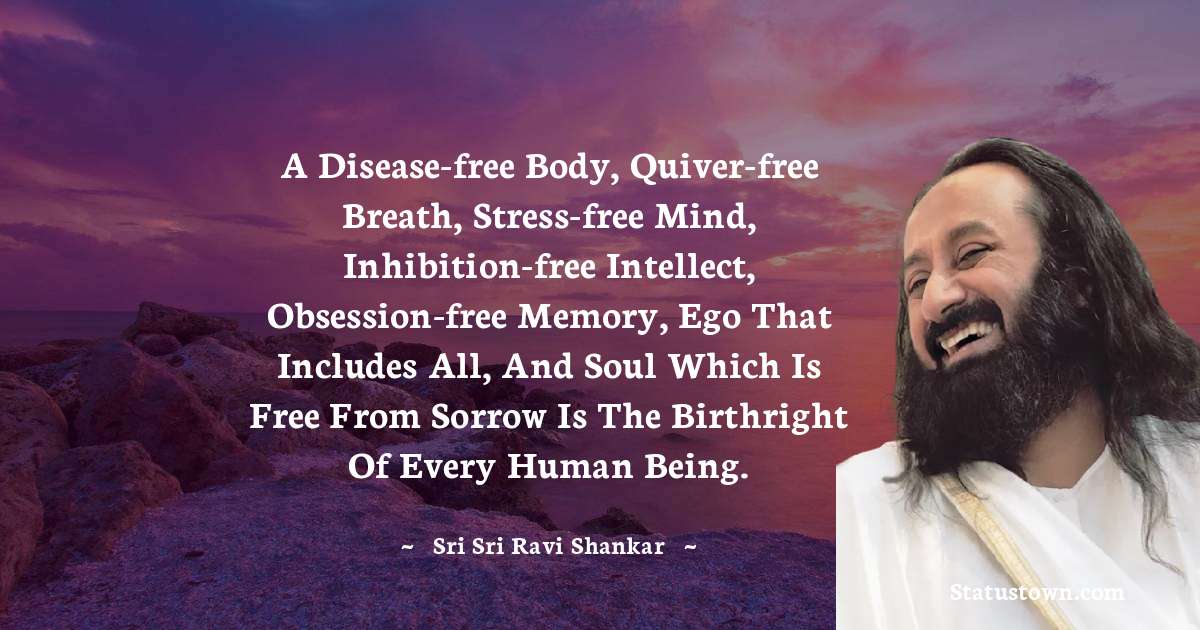 Sri Sri Ravi Shankar Quotes - A disease-free body, quiver-free breath, stress-free mind, inhibition-free intellect, obsession-free memory, ego that includes all, and soul which is free from sorrow is the birthright of every human being.