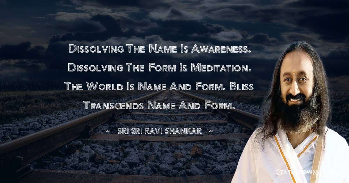 Sri Sri Ravi Shankar Quotes - Dissolving the name is awareness.
Dissolving the form is meditation.
The world is name and form.
Bliss transcends name and form.