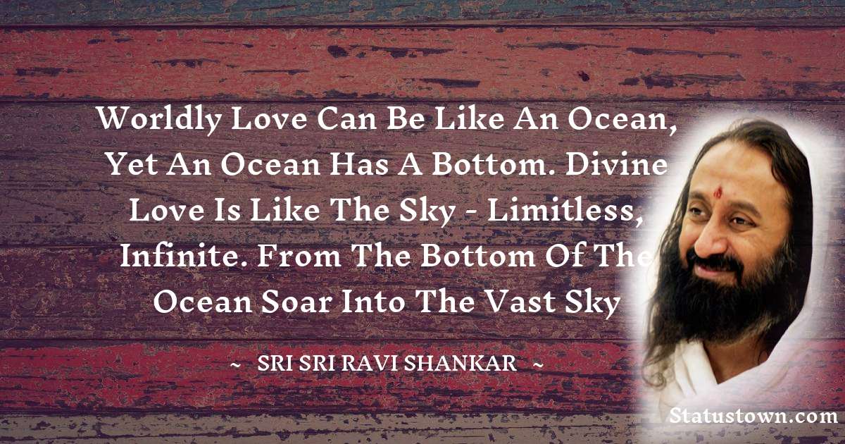 Sri Sri Ravi Shankar Quotes - Worldly love can be like an ocean, yet an ocean has a bottom. Divine love is like the sky - limitless, infinite. From the bottom of the ocean soar into the vast sky