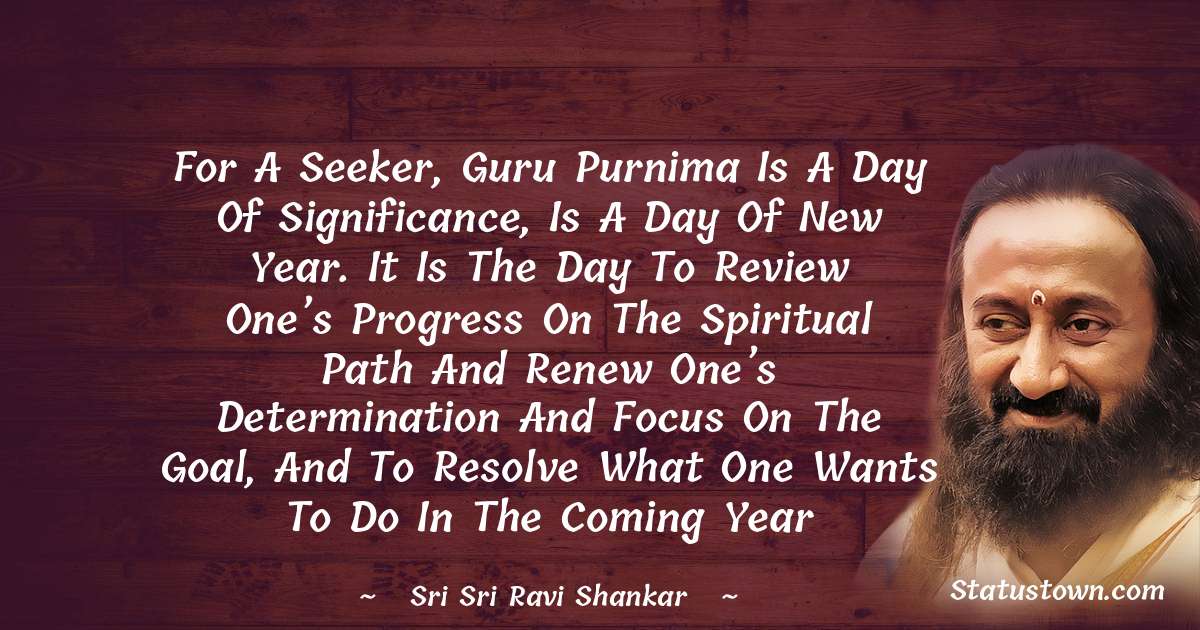 Sri Sri Ravi Shankar Quotes - For a seeker, Guru Purnima is a day of significance, is a day of New Year. It is the day to review one’s progress on the spiritual path and renew one’s determination and focus on the goal, and to resolve what one wants to do in the coming year