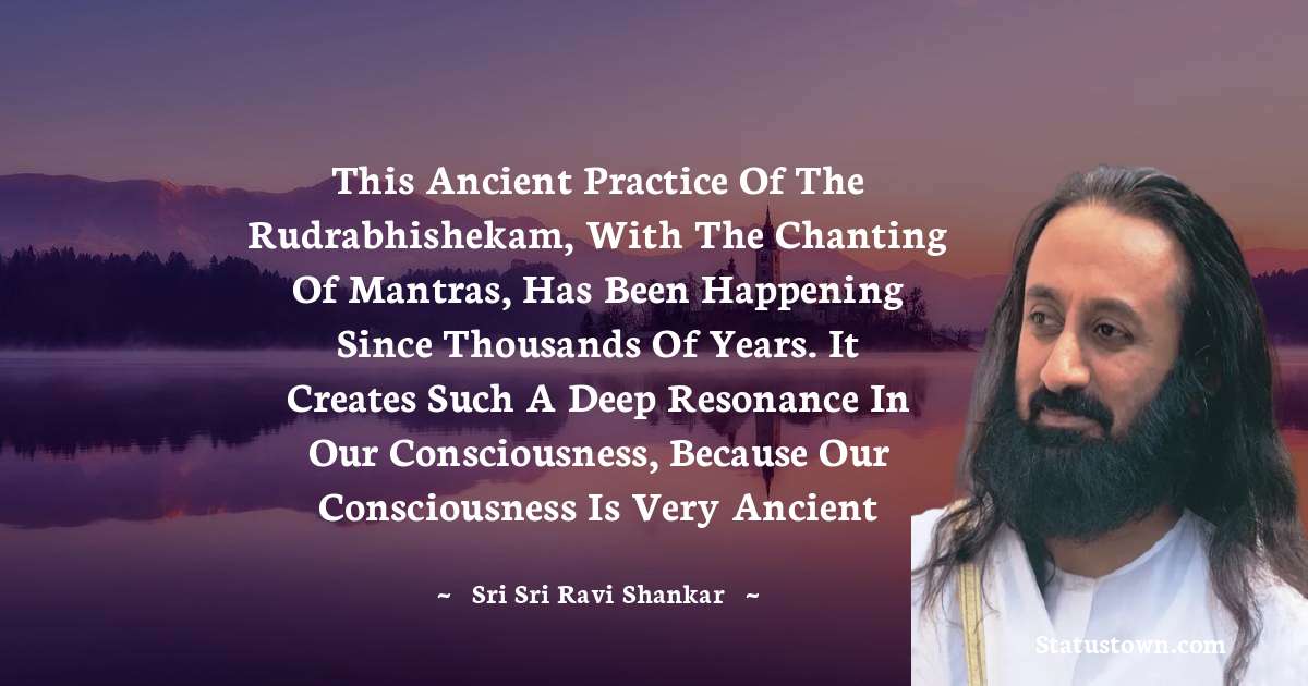 This ancient practice of the Rudrabhishekam, with the chanting of mantras, has been happening since thousands of years. It creates such a deep resonance in our consciousness, because our consciousness is very ancient