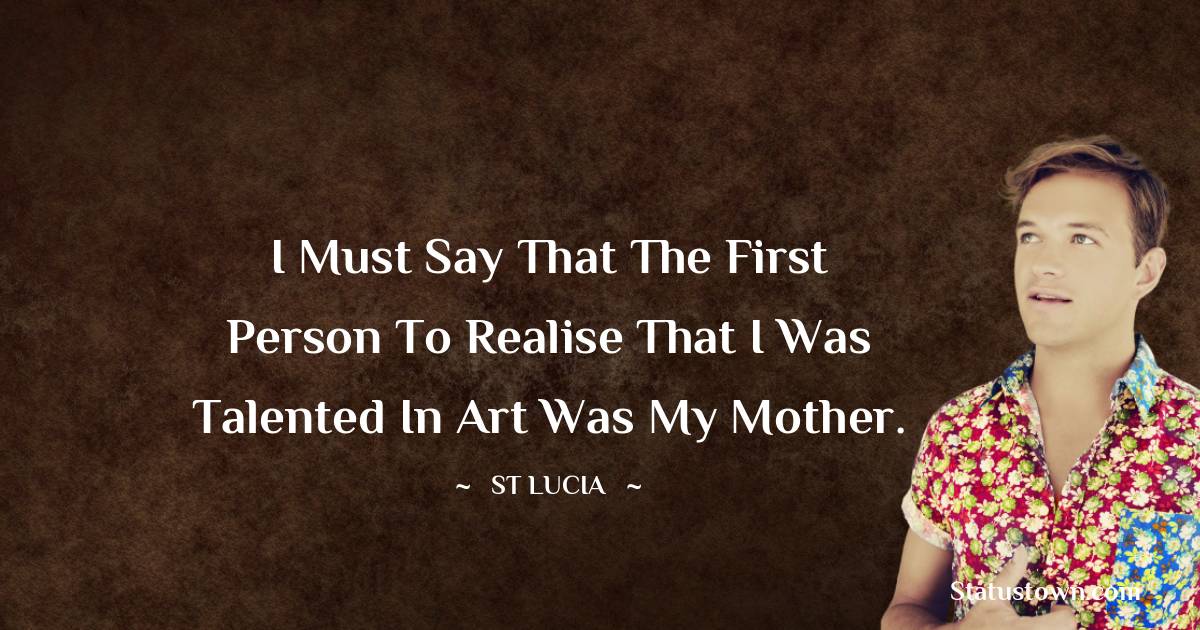 St. Lucia Quotes - I must say that the first person to realise that I was talented in art was my mother.