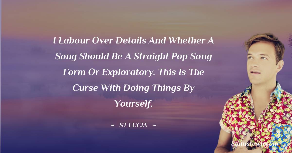 St. Lucia Quotes - I labour over details and whether a song should be a straight pop song form or exploratory. This is the curse with doing things by yourself.