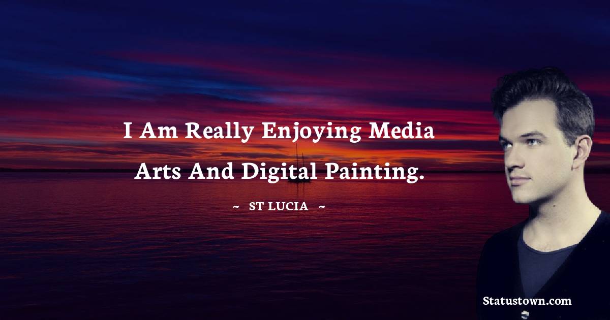 St. Lucia Quotes - I am really enjoying media arts and digital painting.