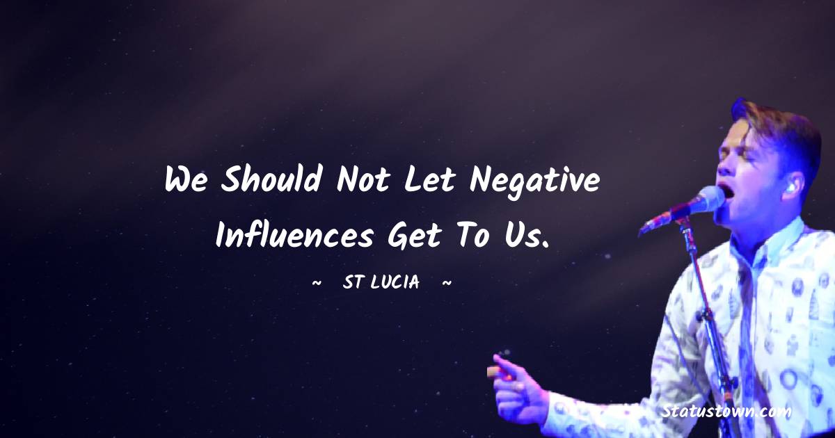 We should not let negative influences get to us. - St. Lucia quotes