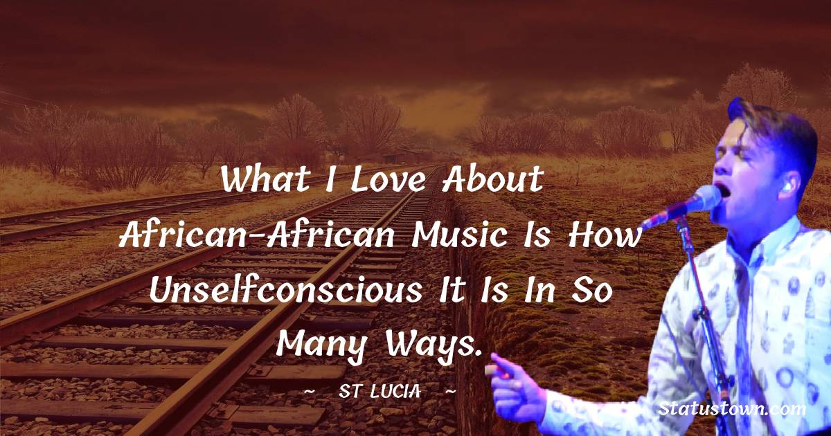 St. Lucia Quotes - What I love about African-African music is how unselfconscious it is in so many ways.