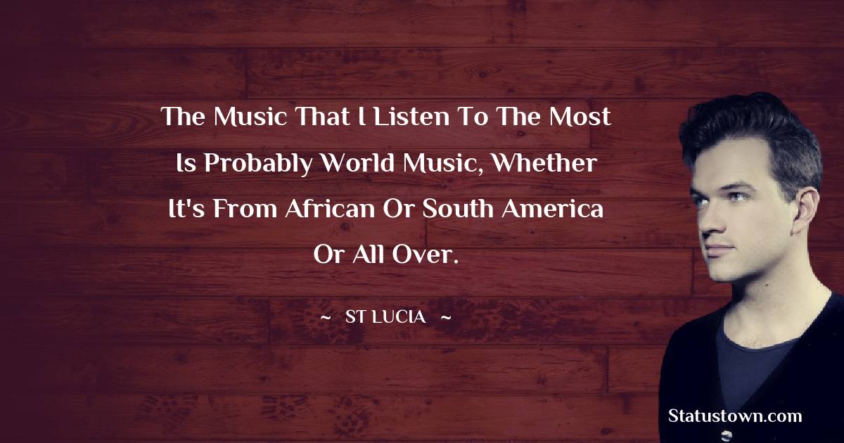 St. Lucia Quotes - The music that I listen to the most is probably world music, whether it's from African or South America or all over.