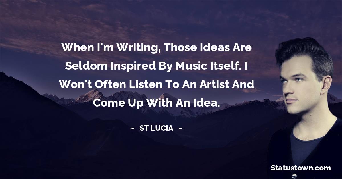 St. Lucia Quotes - When I'm writing, those ideas are seldom inspired by music itself. I won't often listen to an artist and come up with an idea.