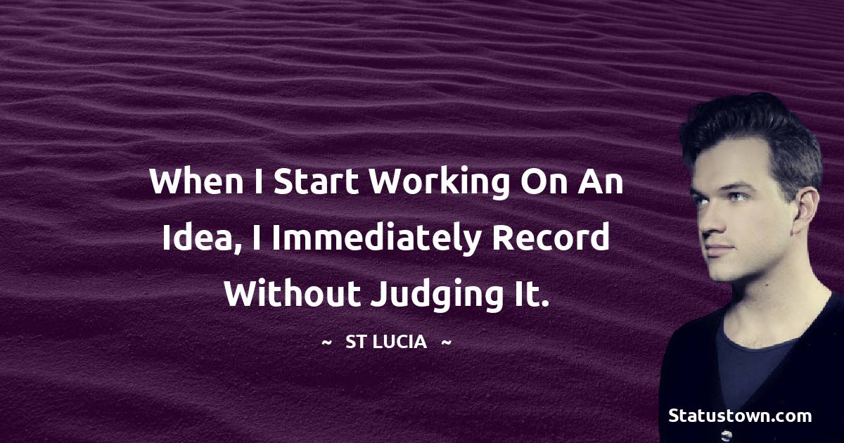St. Lucia Quotes - When I start working on an idea, I immediately record without judging it.