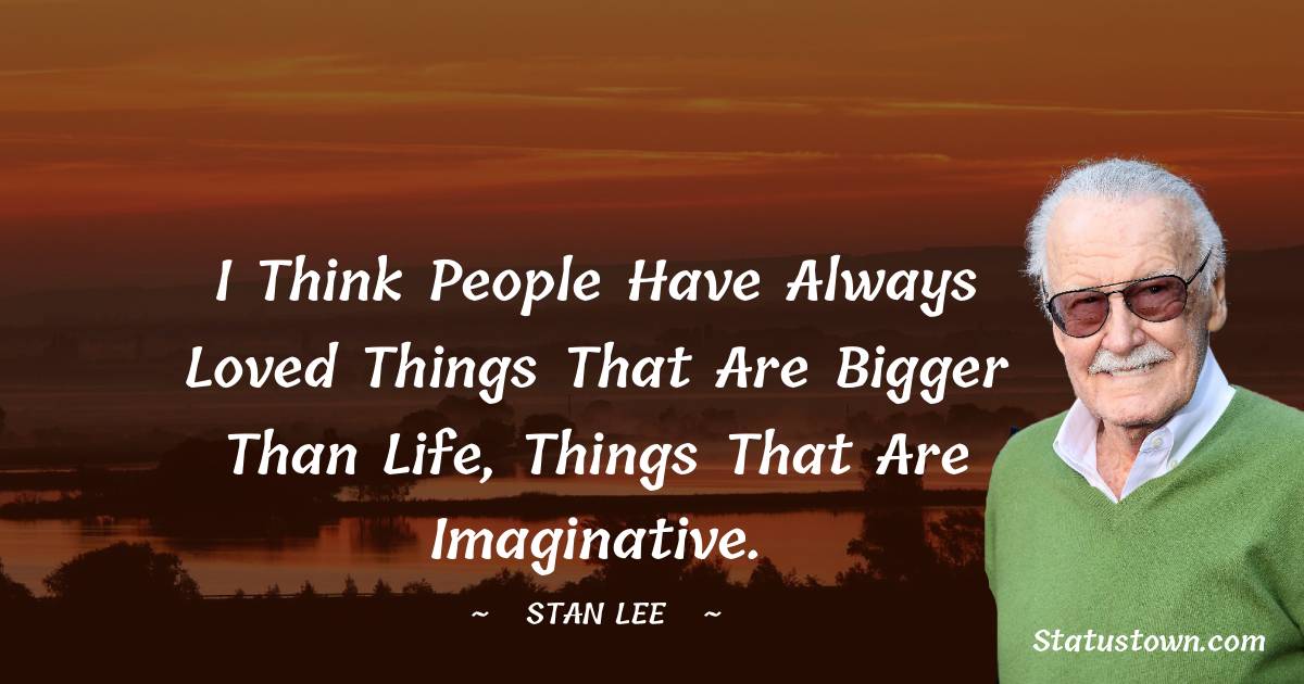 I think people have always loved things that are bigger than life, things that are imaginative. - Stan Lee quotes