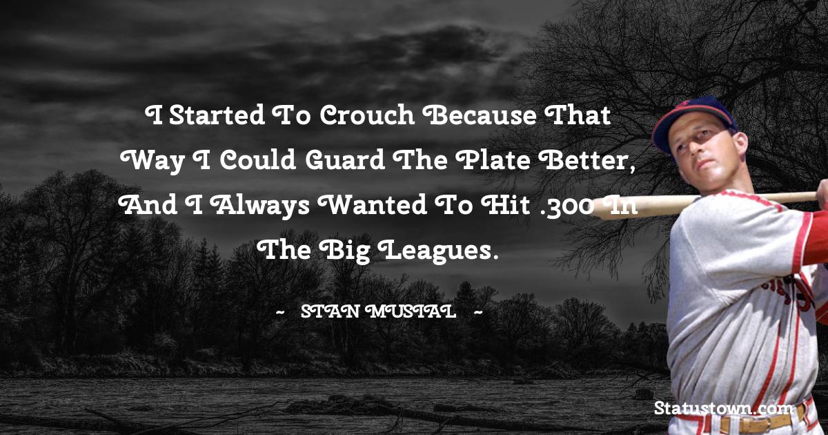 Stan Musial Quotes - I started to crouch because that way I could guard the plate better, and I always wanted to hit .300 in the big leagues.