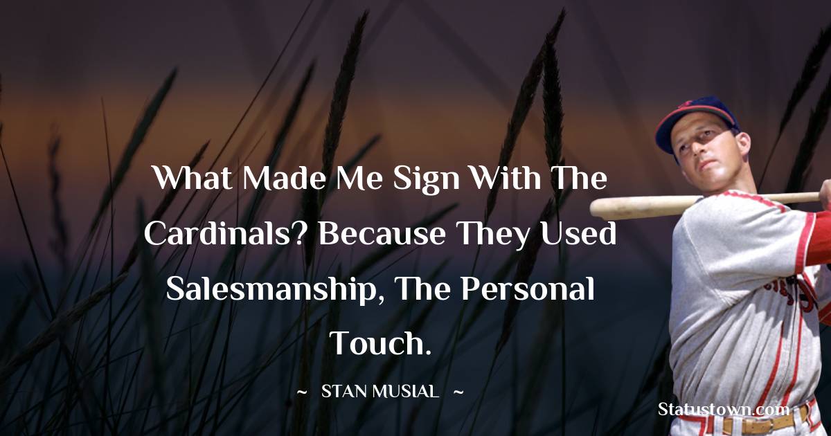 Stan Musial Quotes - What made me sign with the Cardinals? Because they used salesmanship, the personal touch.