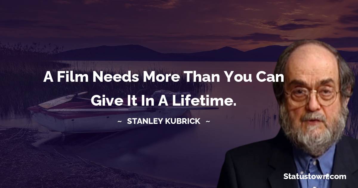 Stanley Kubrick Quotes - A film needs more than you can give it in a lifetime.