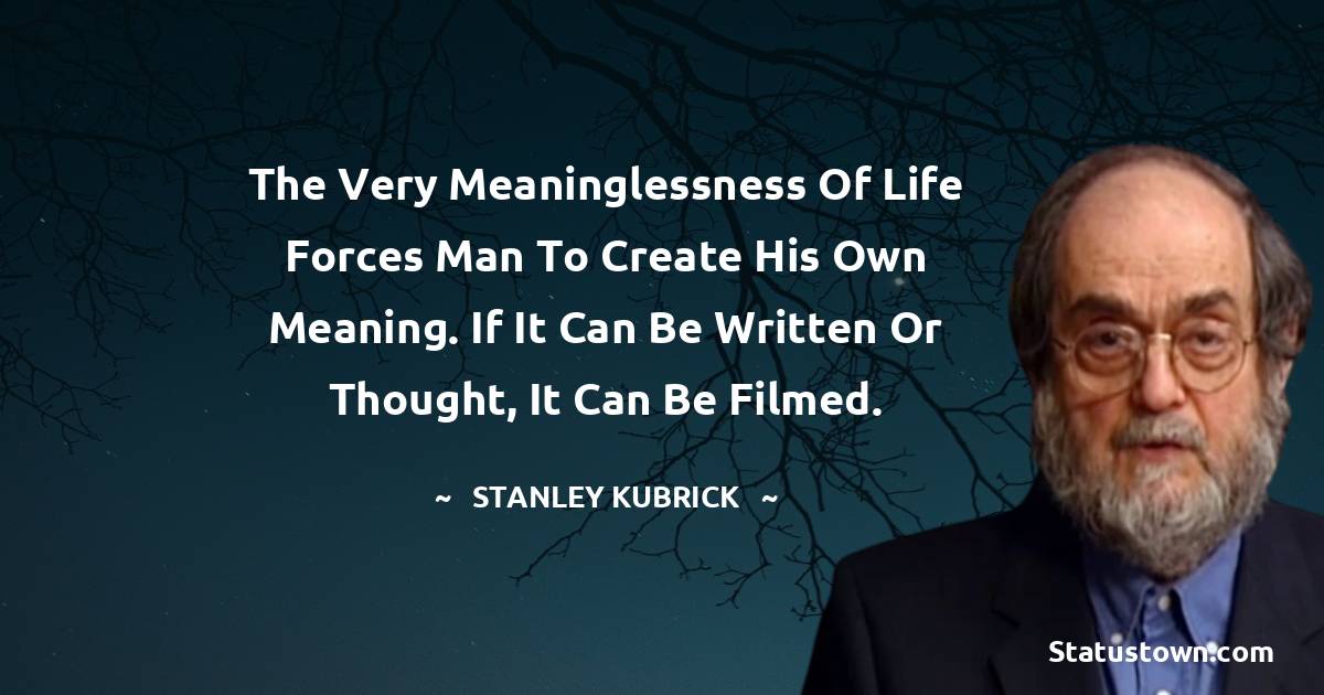 Stanley Kubrick Quotes - The very meaninglessness of life forces man to create his own meaning. If it can be written or thought, it can be filmed.