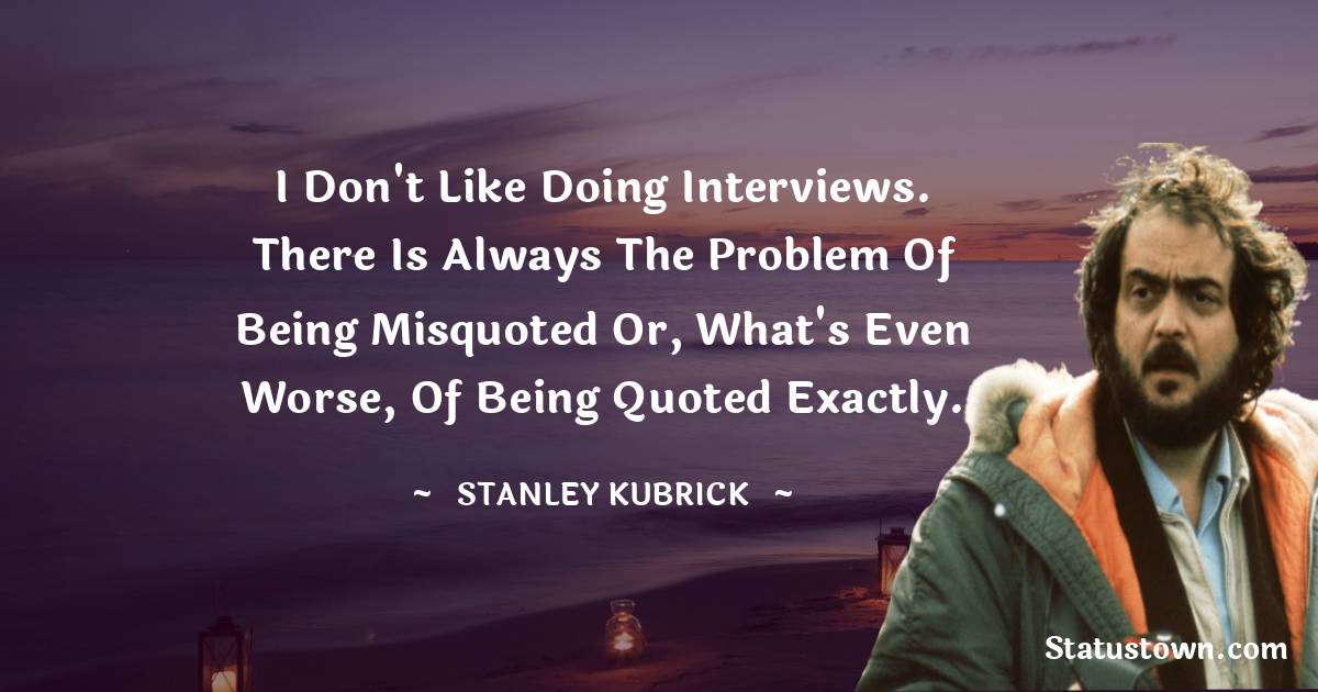 I don't like doing interviews. There is always the problem of being misquoted or, what's even worse, of being quoted exactly. - Stanley Kubrick quotes