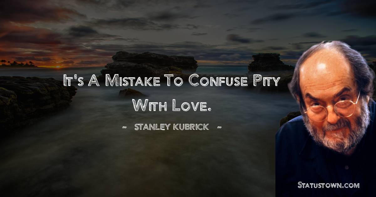It's a mistake to confuse pity with love. - Stanley Kubrick quotes