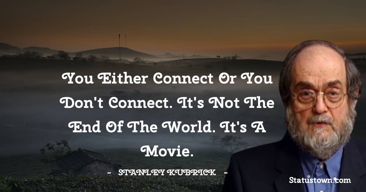 You either connect or you don't connect. It's not the end of the world. It's a movie. - Stanley Kubrick quotes