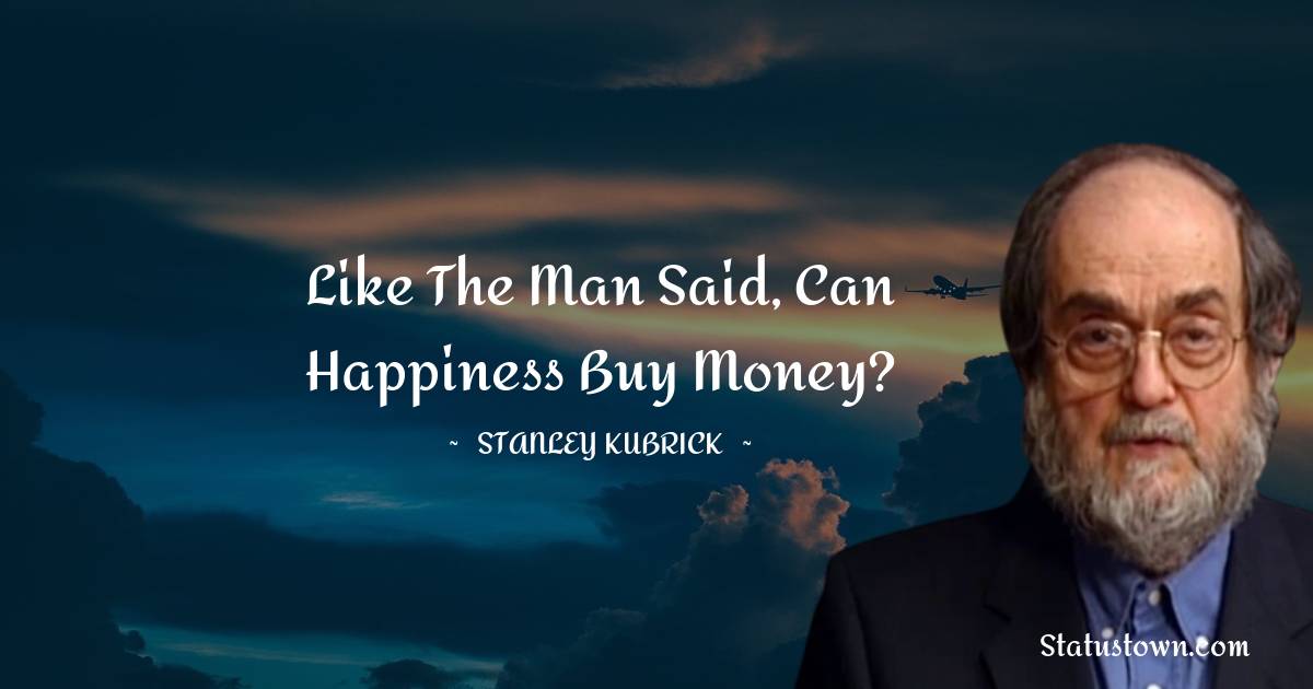 Like the man said, can happiness buy money? - Stanley Kubrick quotes