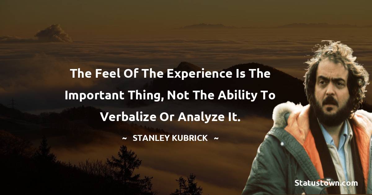 The feel of the experience is the important thing, not the ability to verbalize or analyze it. - Stanley Kubrick quotes