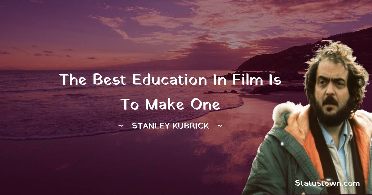 The best education in film is to make one - Stanley Kubrick quotes