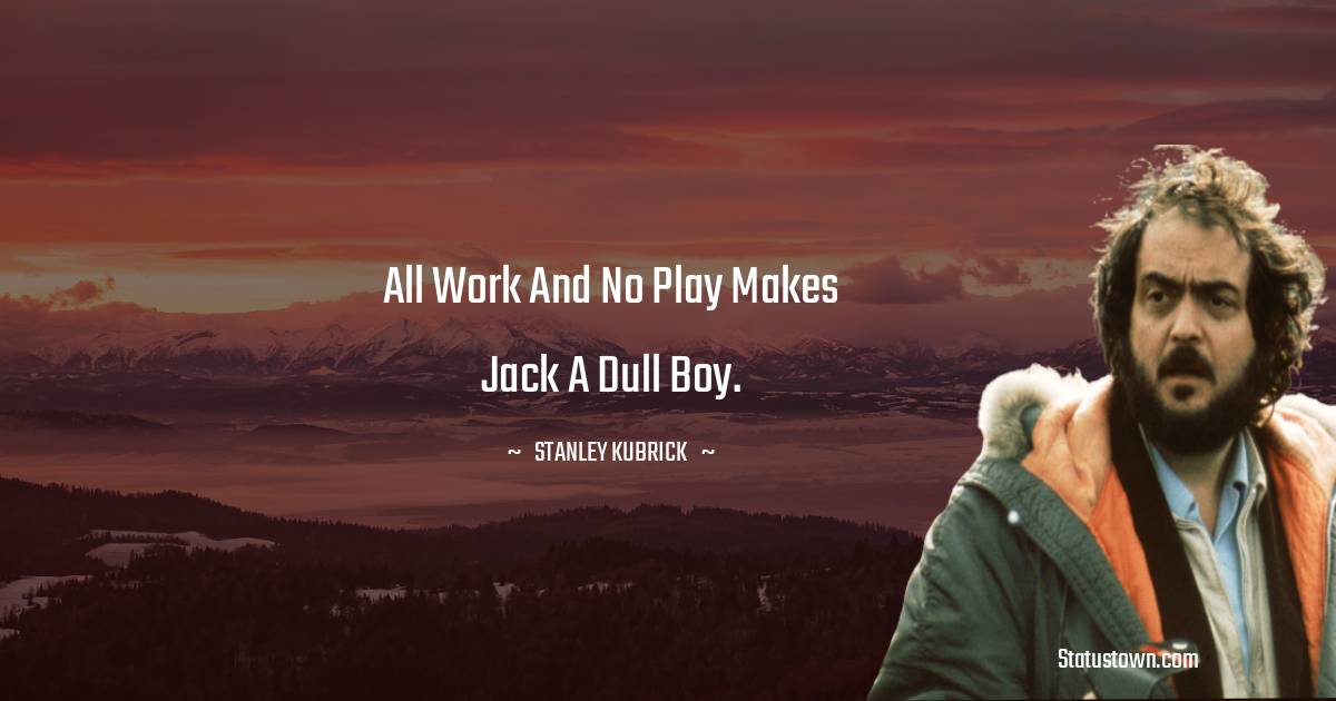All work and no play makes Jack a dull boy. - Stanley Kubrick quotes