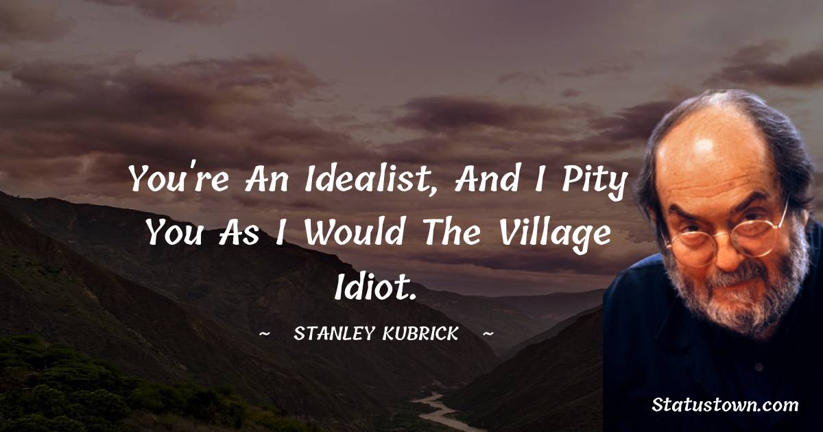 Stanley Kubrick Quotes - You're an idealist, and I pity you as I would the village idiot.