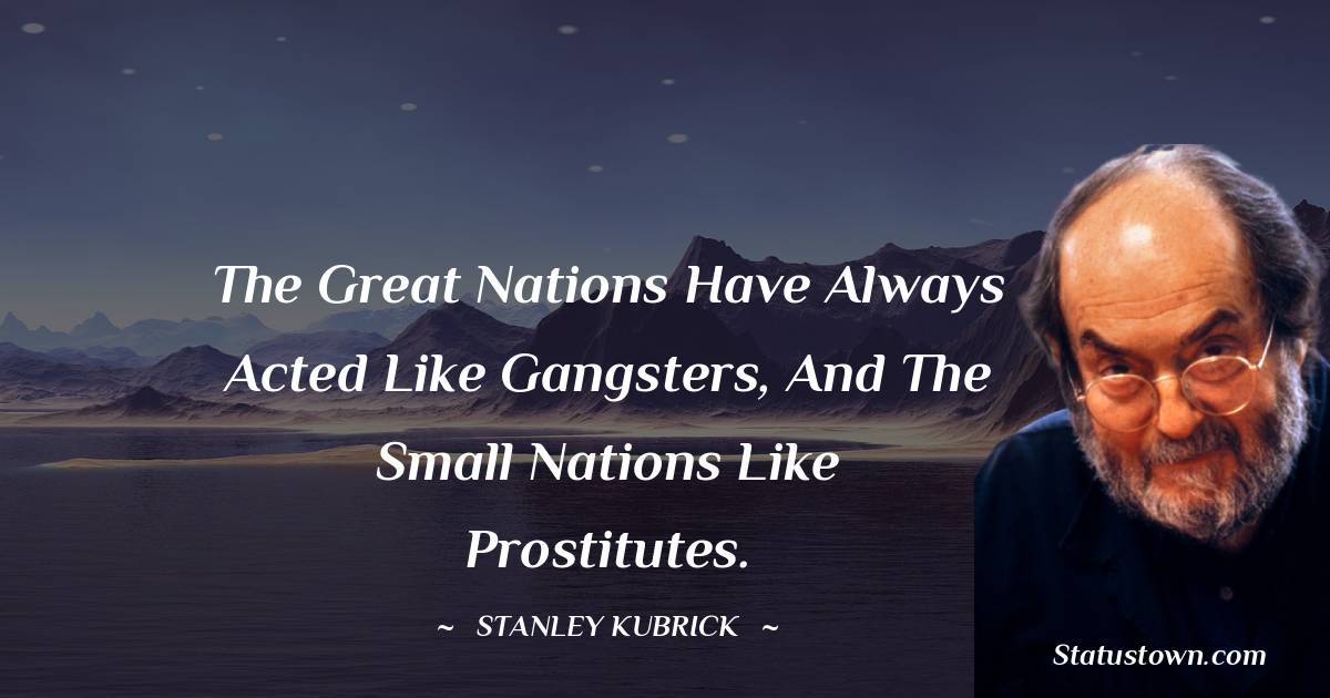 Stanley Kubrick Quotes - The great nations have always acted like gangsters, and the small nations like prostitutes.