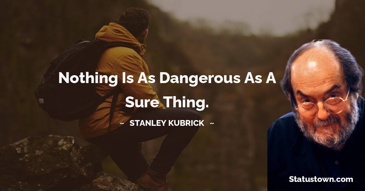 Stanley Kubrick Quotes - Nothing is as dangerous as a sure thing.