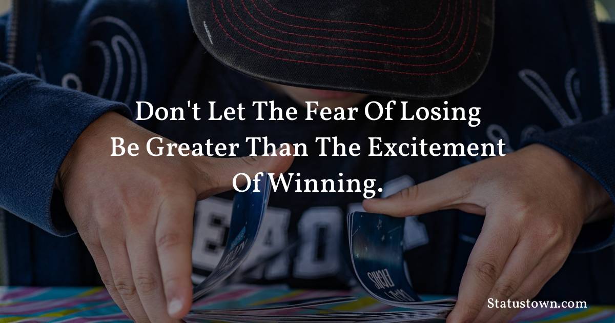 Don't let the fear of losing be greater than the excitement of winning.