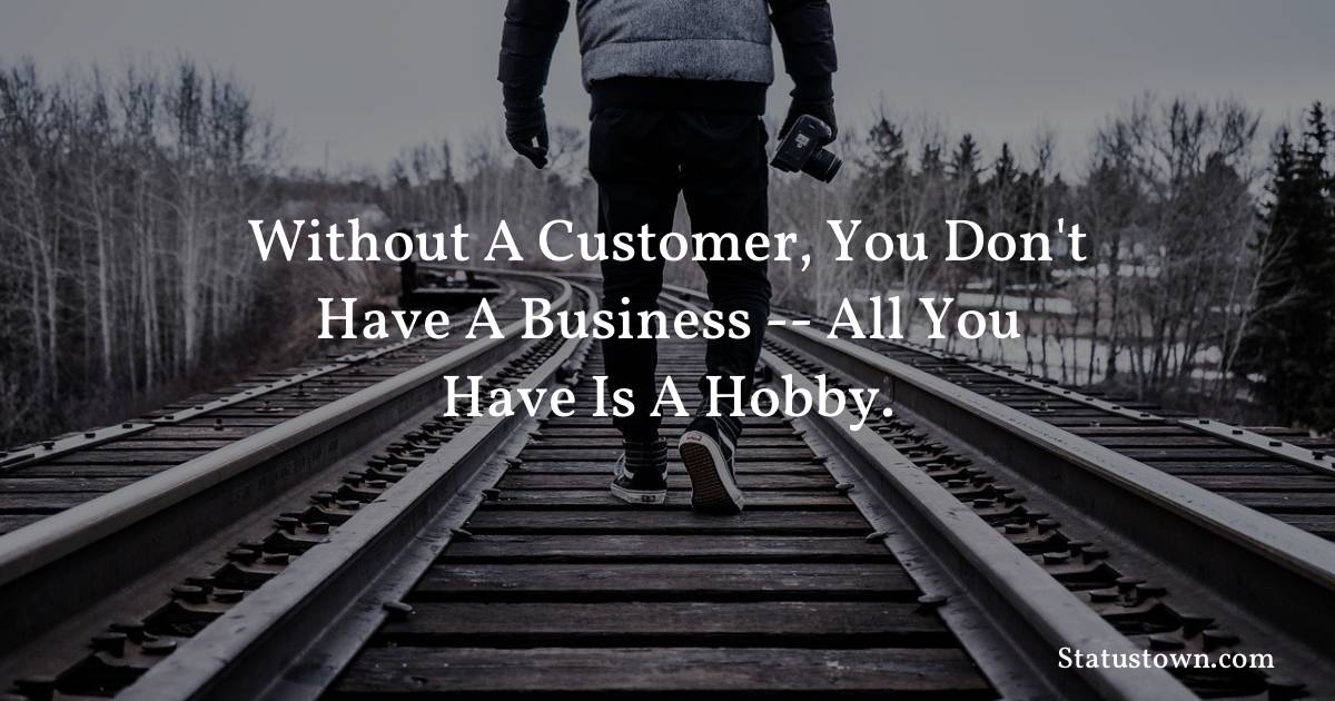Without a customer, you don't have a business -- all you have is a hobby. - motivational  quotes
