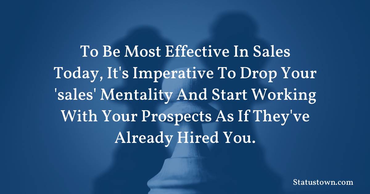 motivational  Quotes - To be most effective in sales today, it's imperative to drop your 'sales' mentality and start working with your prospects as if they've already hired you.