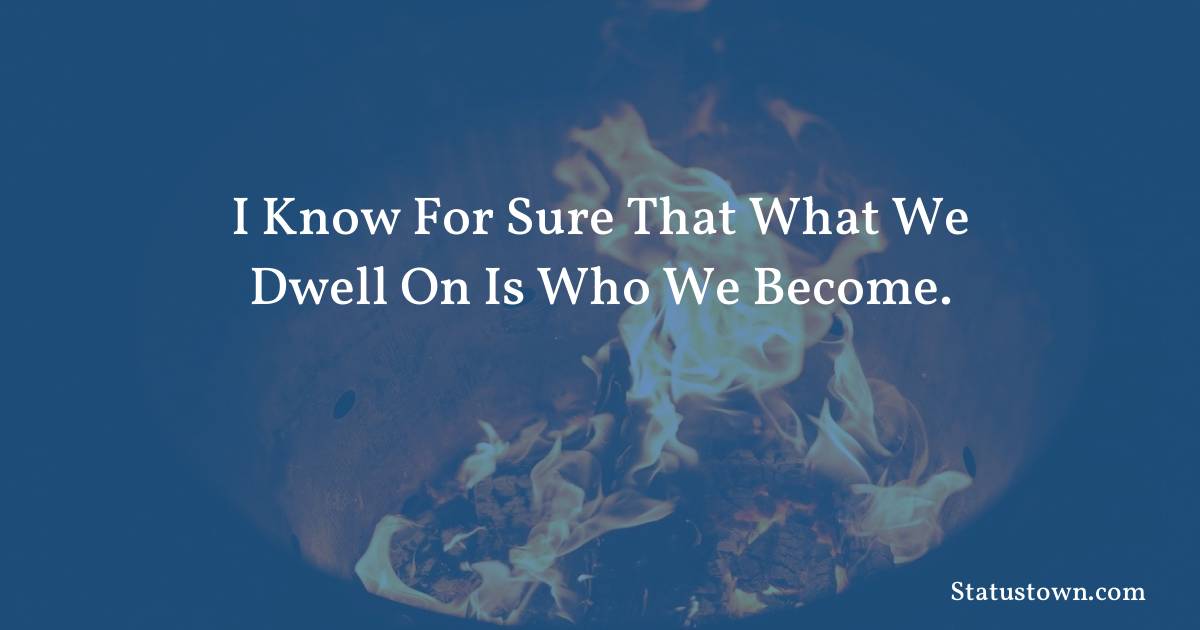 Inspirational Quotes - I know for sure that what we dwell on is who we become.