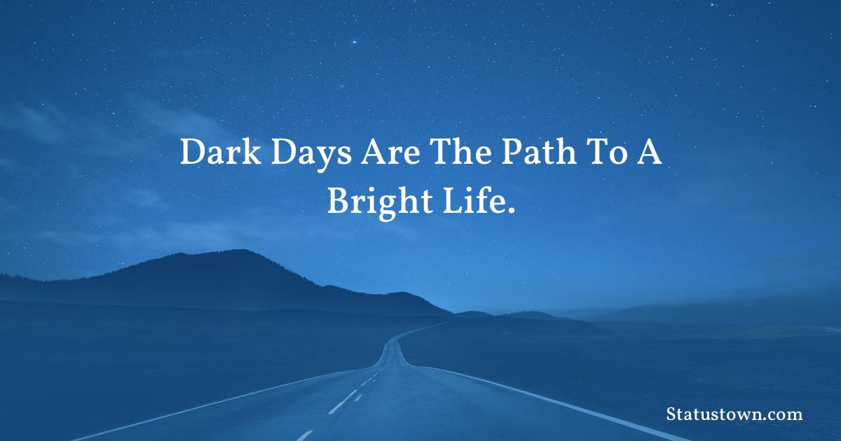 Dark days are the path to a bright life. - motivational  quotes