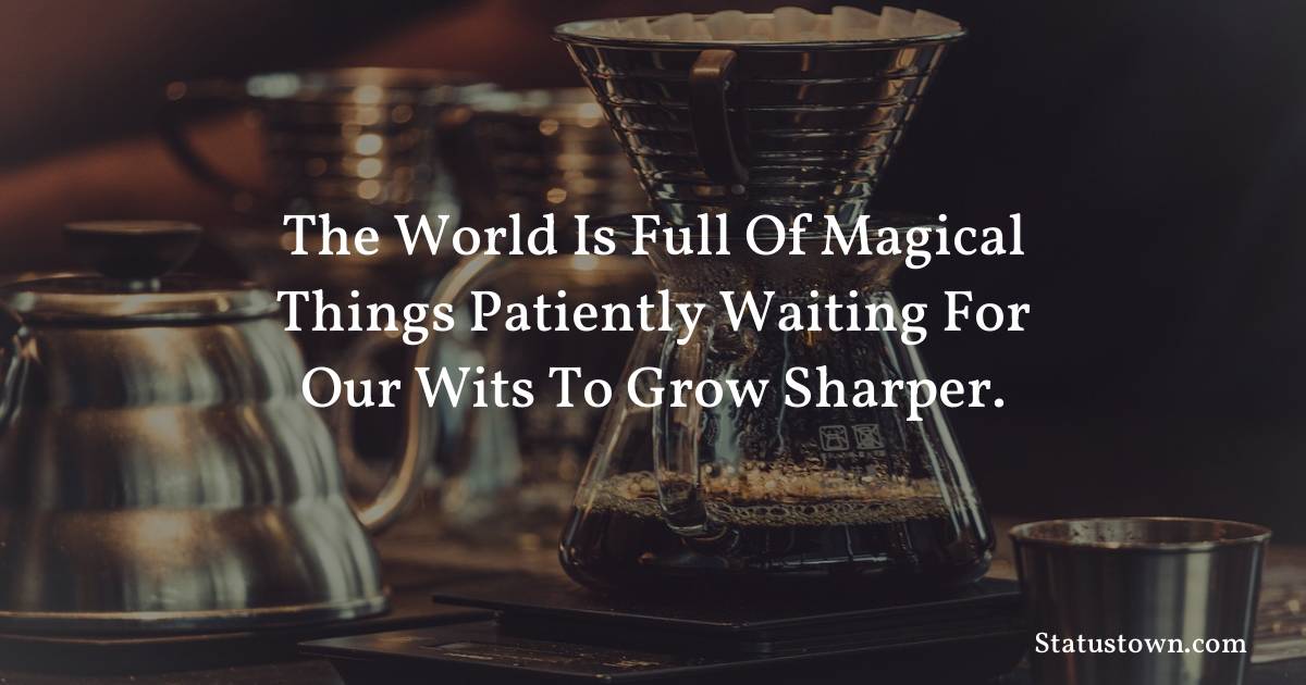 The world is full of magical things patiently waiting for our wits to grow sharper. - Inspirational quotes