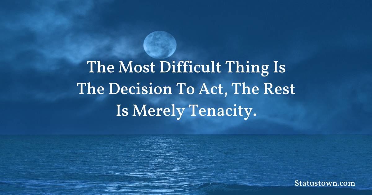 Inspirational Quotes - The most difficult thing is the decision to act, the rest is merely tenacity.