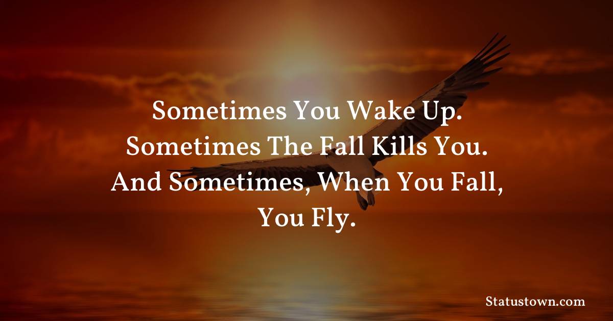 Inspirational Quotes - Sometimes you wake up. Sometimes the fall kills you. And sometimes, when you fall, you fly.
