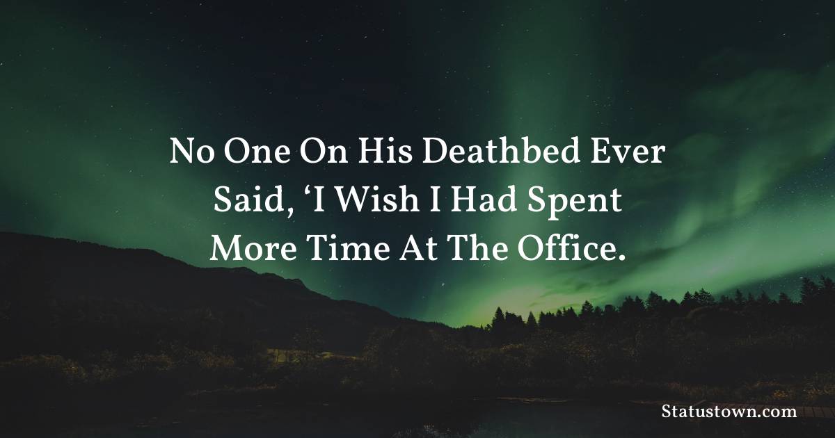 motivational  Quotes - No one on his deathbed ever said, ‘I wish I had spent more time at the office.