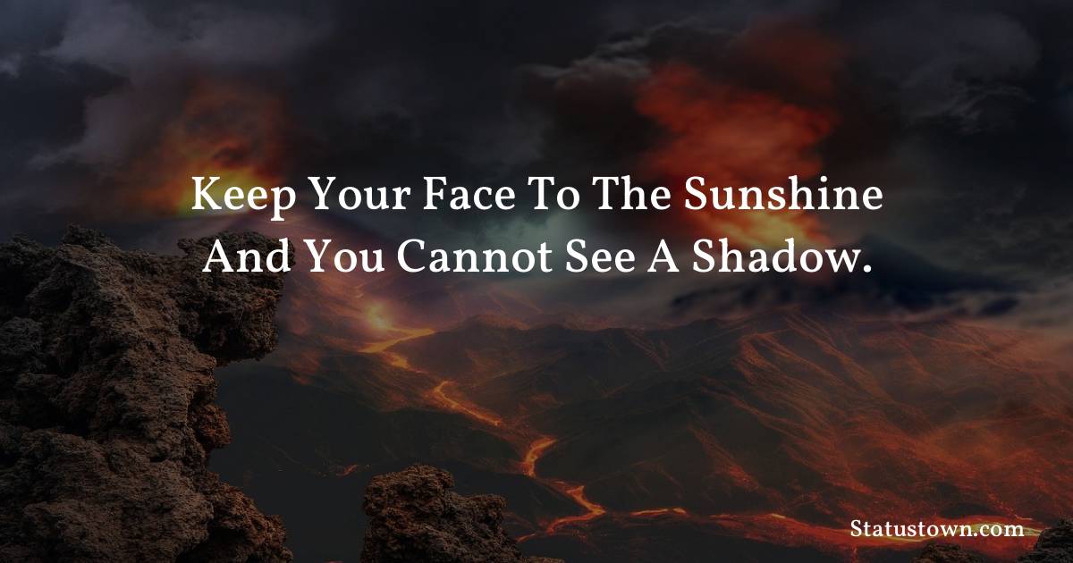 Inspirational Quotes - Keep your face to the sunshine and you cannot see a shadow.
