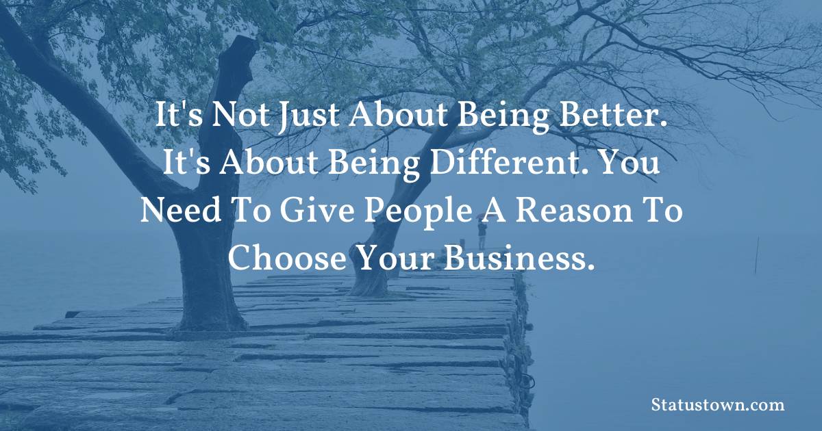 motivational  Quotes - It's not just about being better. It's about being different. You need to give people a reason to choose your business.